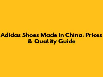 Adidas Shoes Made In China: Prices & Quality Guide