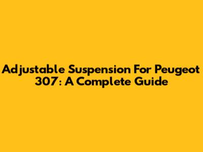 Adjustable Suspension For Peugeot 307: A Complete Guide