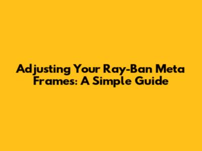 Adjusting Your Ray-Ban Meta Frames: A Simple Guide