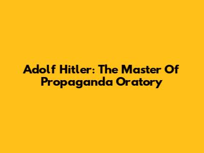 Adolf Hitler: The Master Of Propaganda Oratory