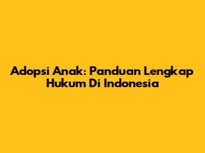 Adopsi Anak: Panduan Lengkap Hukum Di Indonesia