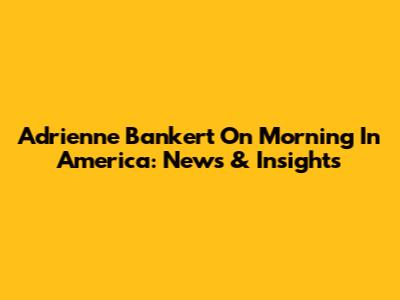 Adrienne Bankert On 'Morning In America': News & Insights