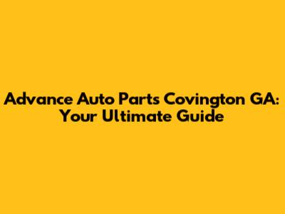 Advance Auto Parts Covington GA: Your Ultimate Guide