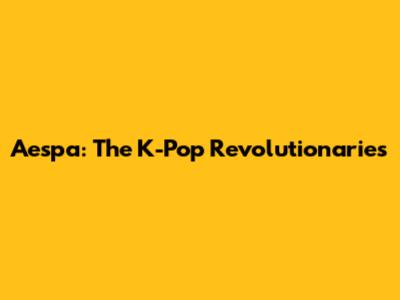 Aespa: The K-Pop Revolutionaries