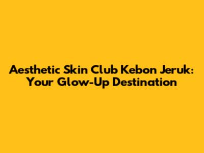 Aesthetic Skin Club Kebon Jeruk: Your Glow-Up Destination