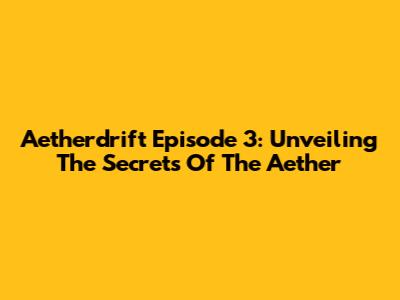 Aetherdrift Episode 3: Unveiling The Secrets Of The Aether