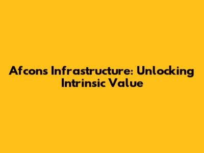 Afcons Infrastructure: Unlocking Intrinsic Value