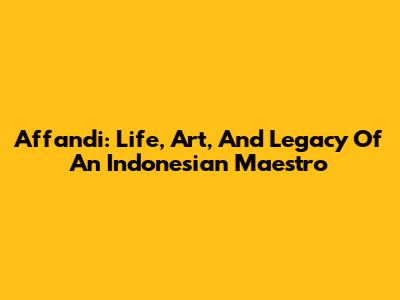 Affandi: Life, Art, And Legacy Of An Indonesian Maestro