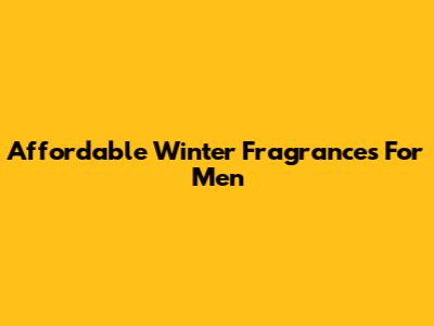 Affordable Winter Fragrances For Men