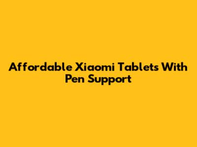 Affordable Xiaomi Tablets With Pen Support