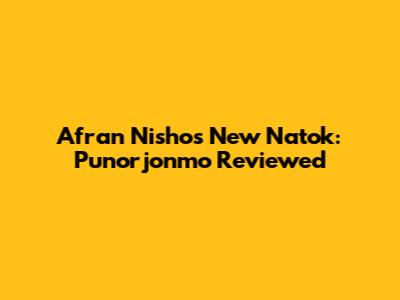Afran Nisho's New Natok: Punorjonmo Reviewed
