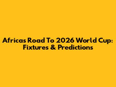 Africa's Road To 2026 World Cup: Fixtures & Predictions
