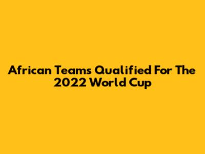 African Teams Qualified For The 2022 World Cup