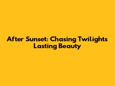 After Sunset: Chasing Twilight's Lasting Beauty