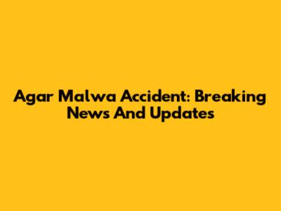 Agar Malwa Accident: Breaking News And Updates