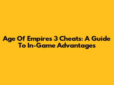Age Of Empires 3 Cheats: A Guide To In-Game Advantages