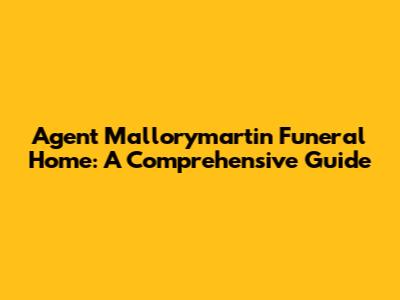 Agent Mallorymartin Funeral Home: A Comprehensive Guide