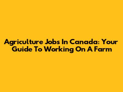 Agriculture Jobs In Canada: Your Guide To Working On A Farm