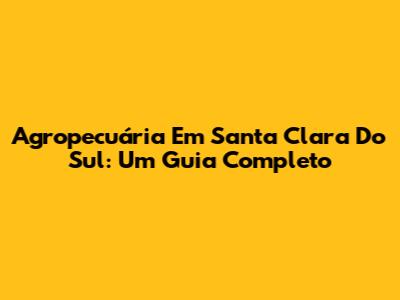 Agropecuária Em Santa Clara Do Sul: Um Guia Completo