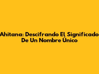 Ahitana: Descifrando El Significado De Un Nombre Único
