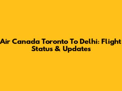 Air Canada Toronto To Delhi: Flight Status & Updates