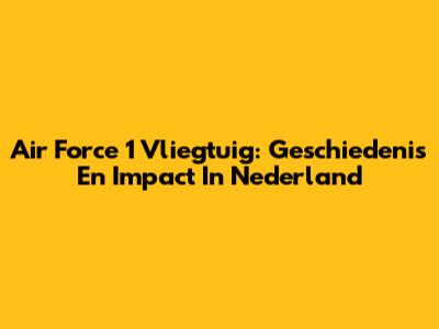 Air Force 1 Vliegtuig: Geschiedenis En Impact In Nederland