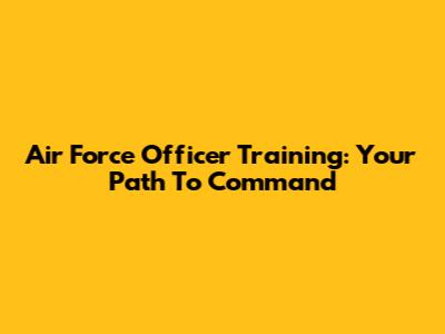 Air Force Officer Training: Your Path To Command