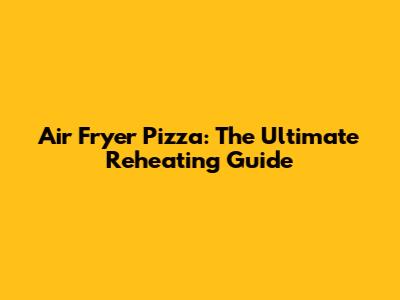 Air Fryer Pizza: The Ultimate Reheating Guide