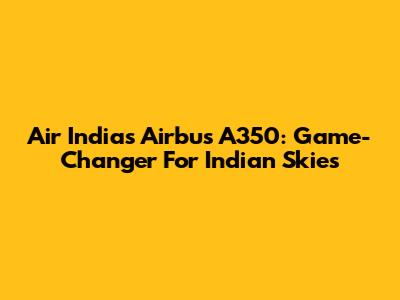 Air India's Airbus A350: Game-Changer For Indian Skies