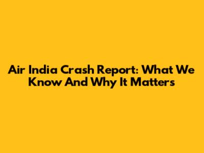 Air India Crash Report: What We Know And Why It Matters