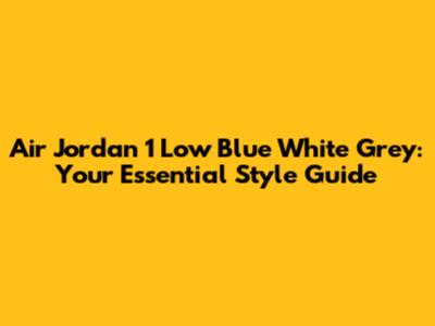 Air Jordan 1 Low Blue White Grey: Your Essential Style Guide