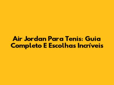 Air Jordan Para Tenis: Guia Completo E Escolhas Incríveis
