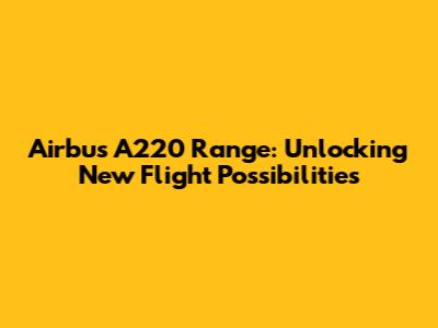 Airbus A220 Range: Unlocking New Flight Possibilities