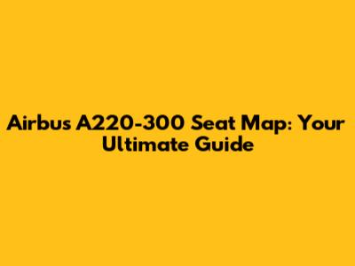 Airbus A220-300 Seat Map: Your Ultimate Guide