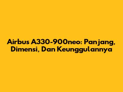 Airbus A330-900neo: Panjang, Dimensi, Dan Keunggulannya