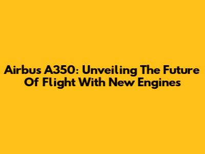 Airbus A350: Unveiling The Future Of Flight With New Engines