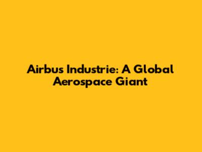 Airbus Industrie: A Global Aerospace Giant