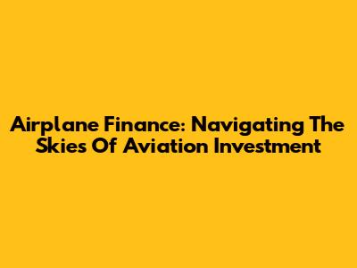 Airplane Finance: Navigating The Skies Of Aviation Investment