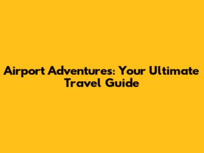 Airport Adventures: Your Ultimate Travel Guide