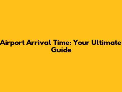 Airport Arrival Time: Your Ultimate Guide