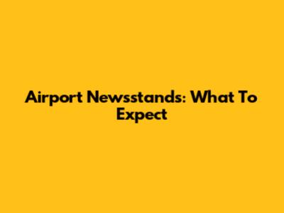 Airport Newsstands: What To Expect