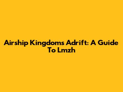 Airship Kingdoms Adrift: A Guide To Lmzh