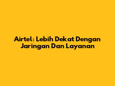 Airtel: Lebih Dekat Dengan Jaringan Dan Layanan