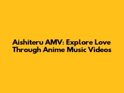 Aishiteru AMV: Explore Love Through Anime Music Videos