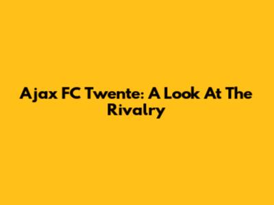 Ajax FC Twente: A Look At The Rivalry
