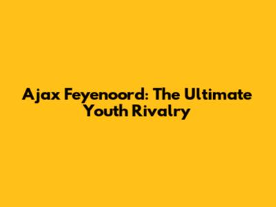 Ajax Feyenoord: The Ultimate Youth Rivalry