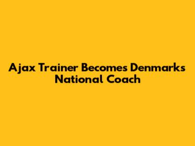 Ajax Trainer Becomes Denmark's National Coach