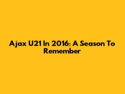 Ajax U21 In 2016: A Season To Remember