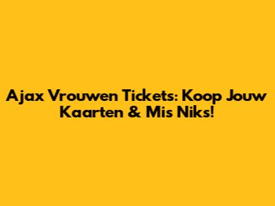 Ajax Vrouwen Tickets: Koop Jouw Kaarten & Mis Niks!