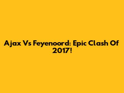 Ajax Vs Feyenoord: Epic Clash Of 2017!